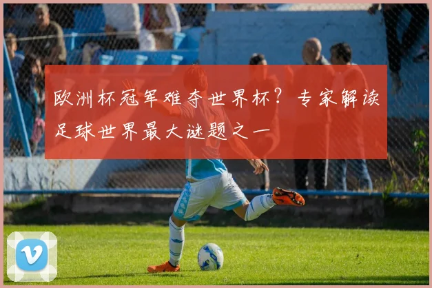 欧洲杯冠军难夺世界杯？专家解读足球世界最大谜题之一