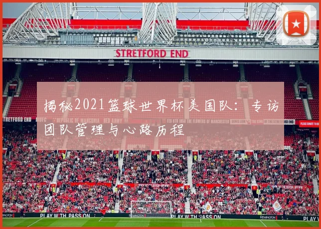 揭秘2021篮球世界杯美国队：专访团队管理与心路历程
