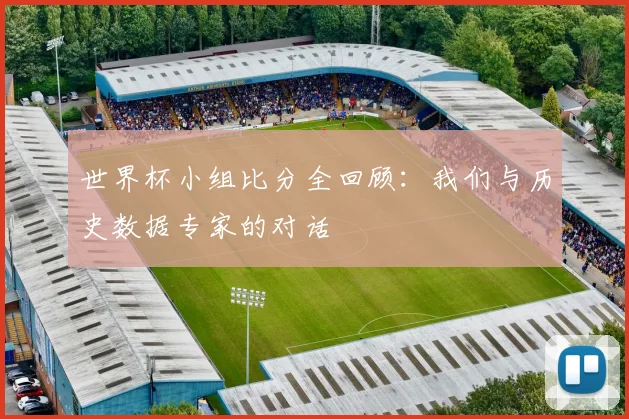 世界杯小组比分全回顾：我们与历史数据专家的对话