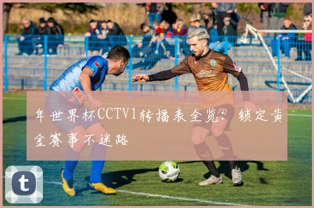 年世界杯CCTV1转播表全览：锁定黄金赛事不迷路