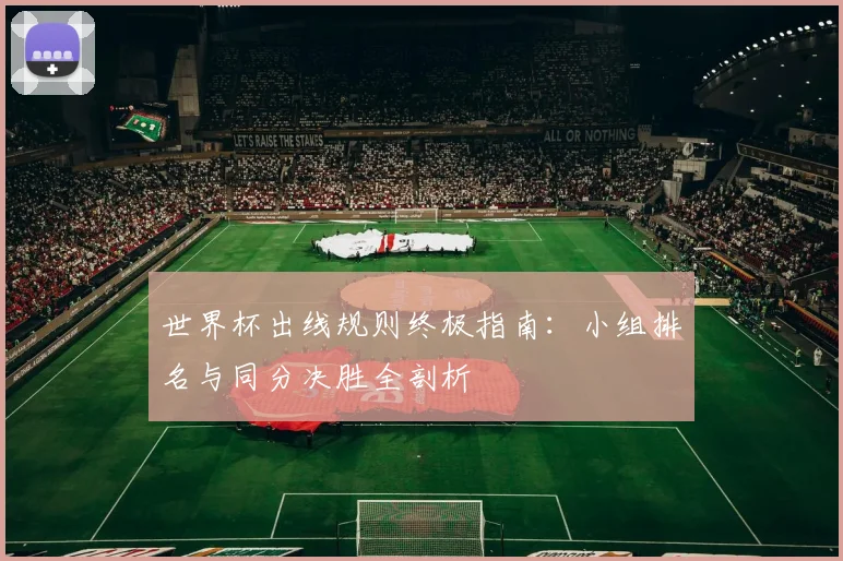 世界杯出线规则终极指南：小组排名与同分决胜全剖析