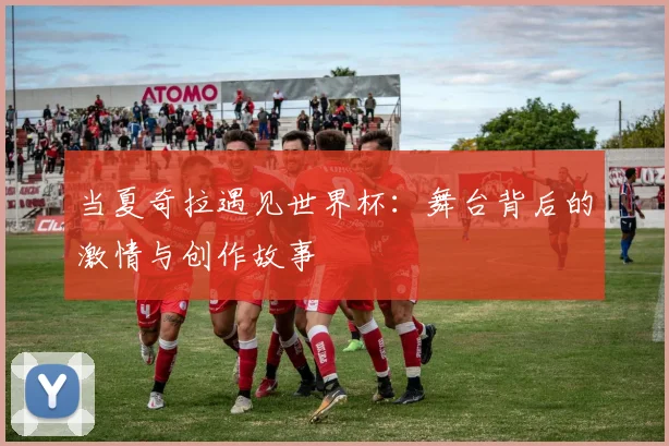 当夏奇拉遇见世界杯：舞台背后的激情与创作故事