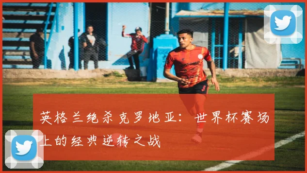 英格兰绝杀克罗地亚：世界杯赛场上的经典逆转之战