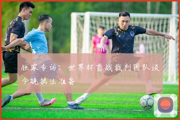 独家专访：世界杯首战裁判团队谈今晚执法准备