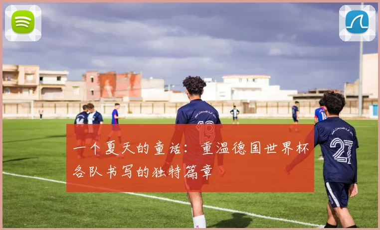 一个夏天的童话：重温德国世界杯各队书写的独特篇章