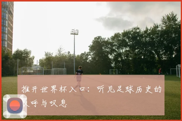 推开世界杯入口：听见足球历史的欢呼与叹息