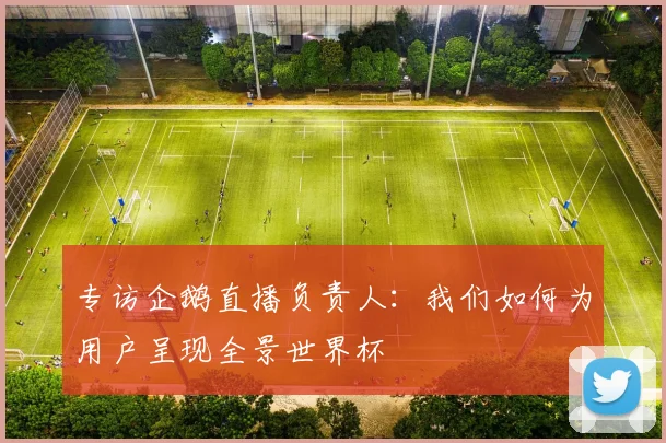 专访企鹅直播负责人：我们如何为用户呈现全景世界杯