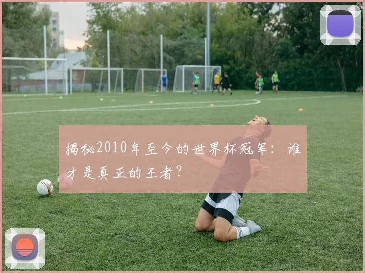 揭秘2010年至今的世界杯冠军：谁才是真正的王者？