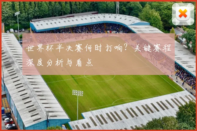 世界杯半决赛何时打响？关键赛程深度分析与看点