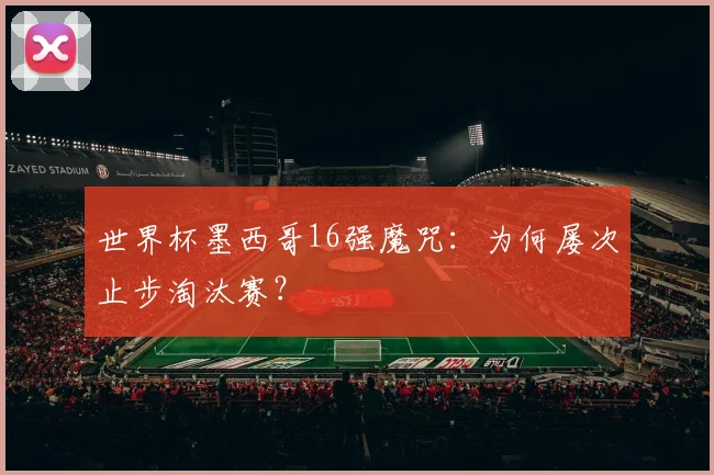 世界杯墨西哥16强魔咒：为何屡次止步淘汰赛？