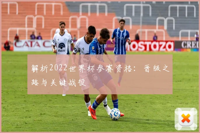 解析2022世界杯参赛资格：晋级之路与关键战役