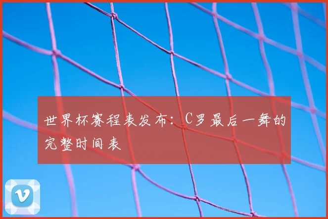 世界杯赛程表发布:C罗最后一舞的完整时间表