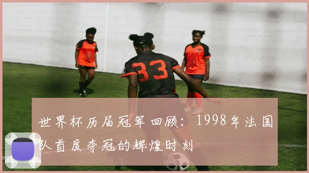 世界杯历届冠军回顾：1998年法国队首度夺冠的辉煌时刻