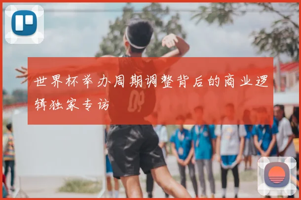 世界杯举办周期调整背后的商业逻辑独家专访