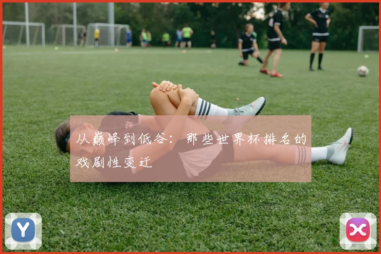 从巅峰到低谷：那些世界杯排名的戏剧性变迁