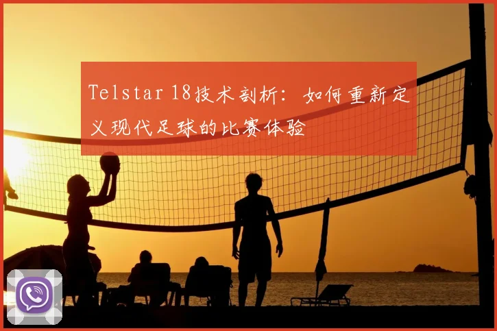 Telstar 18技术剖析：如何重新定义现代足球的比赛体验