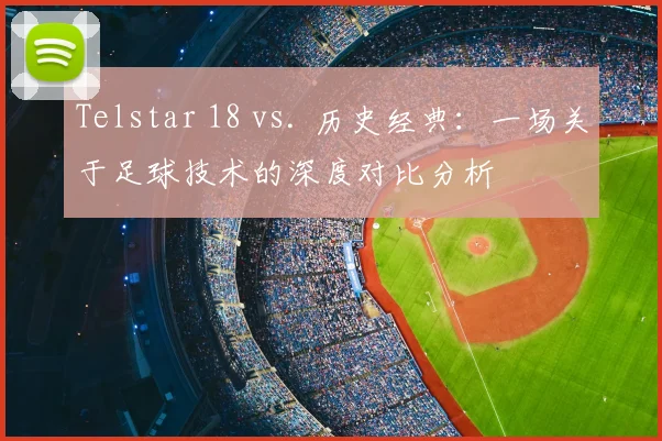 Telstar 18 vs. 历史经典：一场关于足球技术的深度对比分析