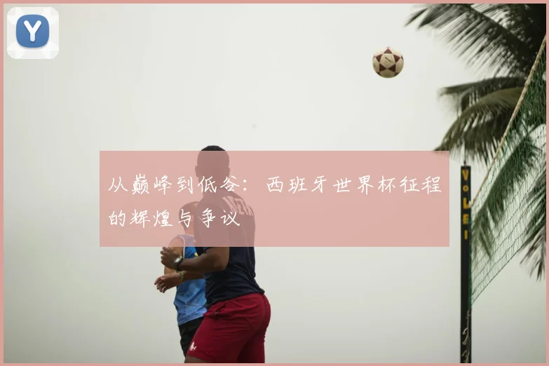 从巅峰到低谷:西班牙世界杯征程的辉煌与争议
