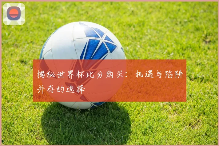 揭秘世界杯比分购买：机遇与陷阱并存的选择