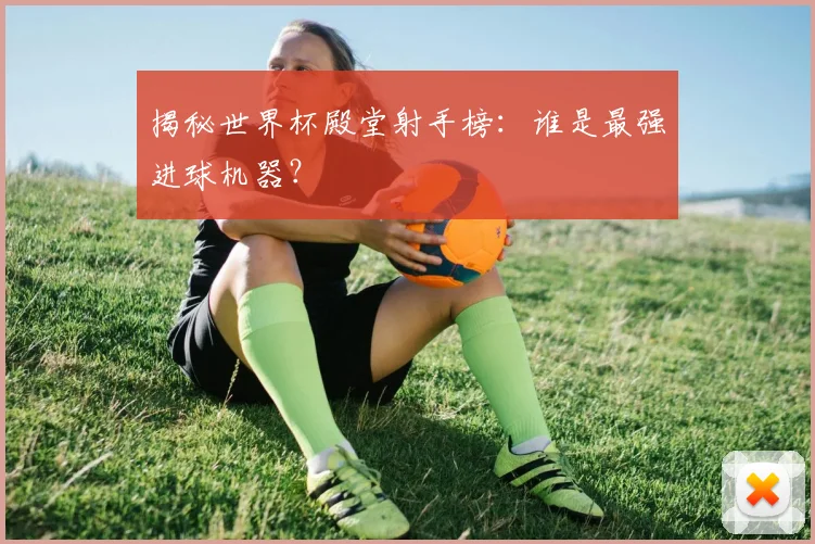 揭秘世界杯殿堂射手榜：谁是最强进球机器？