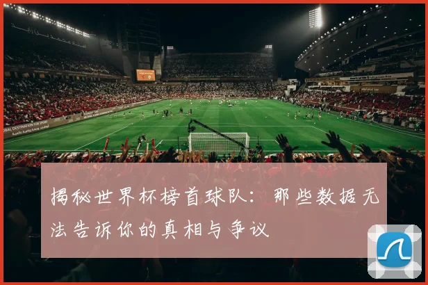 揭秘世界杯榜首球队：那些数据无法告诉你的真相与争议