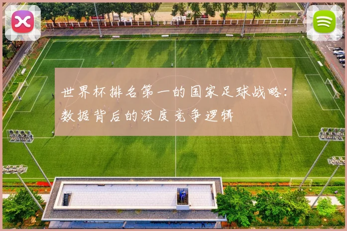 世界杯排名第一的国家足球战略：数据背后的深度竞争逻辑