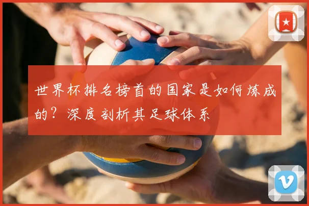 世界杯排名榜首的国家是如何炼成的？深度剖析其足球体系