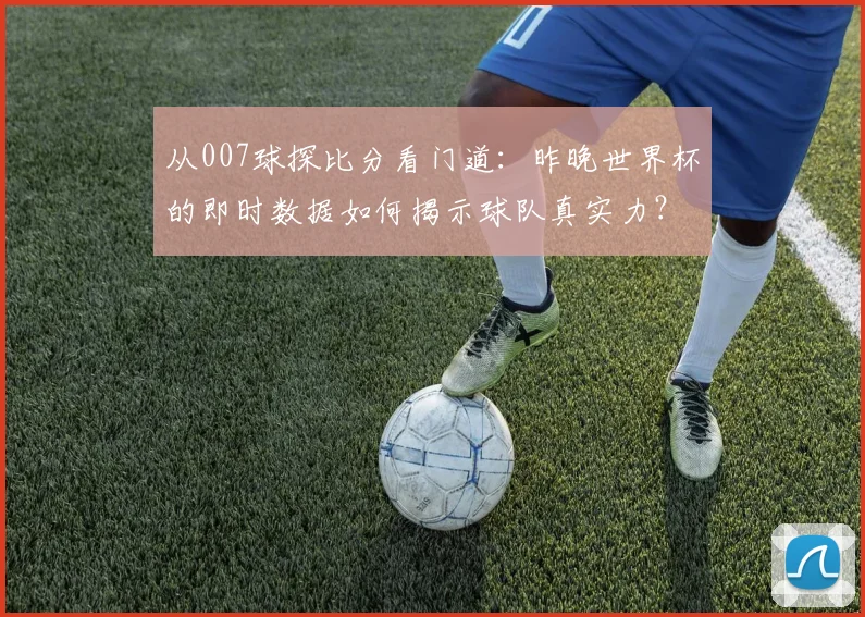 从007球探比分看门道：昨晚世界杯的即时数据如何揭示球队真实力？