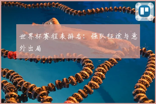 世界杯赛程表排名：强队征途与意外出局