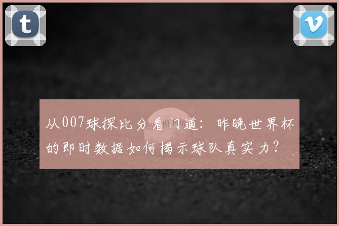 从007球探比分看门道：昨晚世界杯的即时数据如何揭示球队真实力？