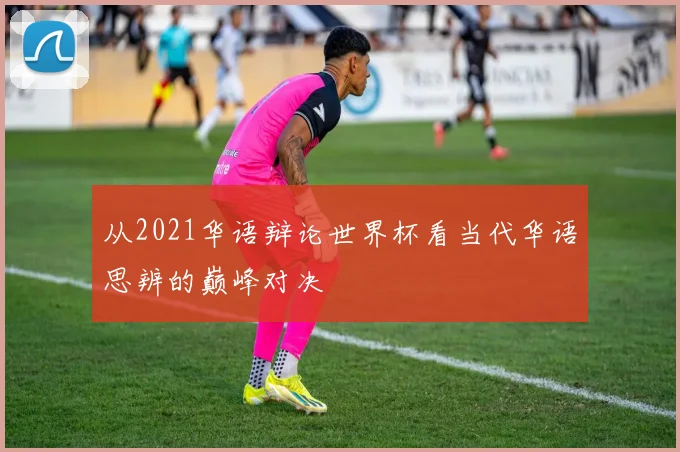 从2021华语辩论世界杯看当代华语思辨的巅峰对决