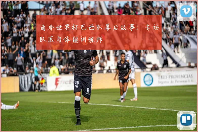 南非世界杯巴西队幕后故事：专访队医与体能训练师