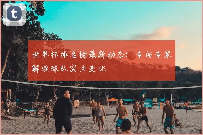 世界杯排名榜最新动态：专访专家解读球队实力变化
