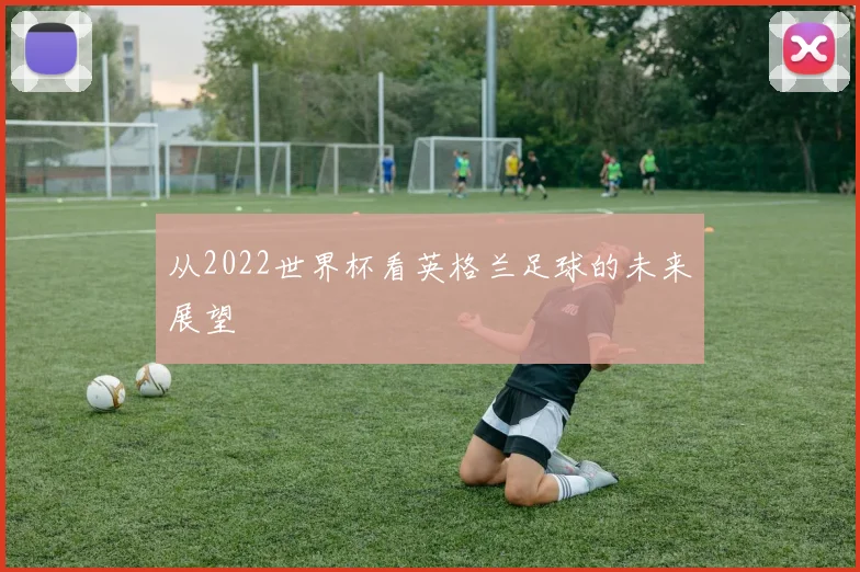 从2022世界杯看英格兰足球的未来展望