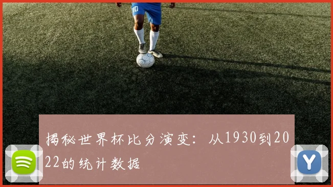 揭秘世界杯比分演变：从1930到2022的统计数据