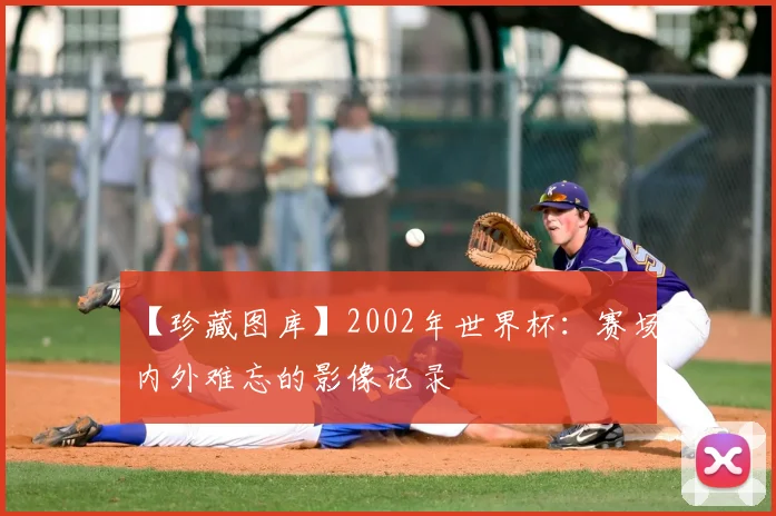 【珍藏图库】2002年世界杯:赛场内外难忘的影像记录