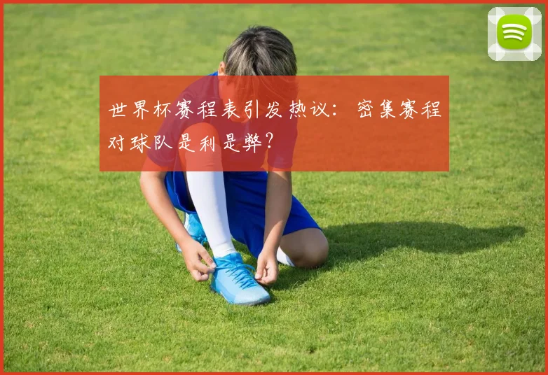 世界杯赛程表引发热议：密集赛程对球队是利是弊？