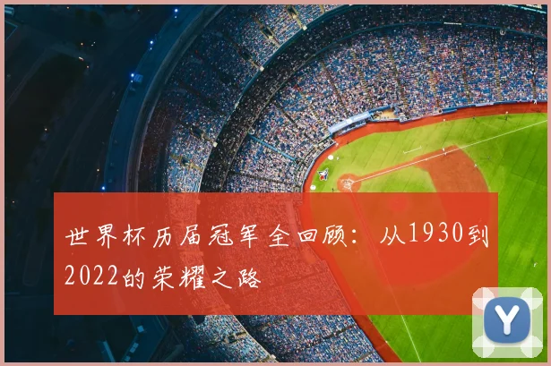 世界杯历届冠军全回顾:从1930到2022的荣耀之路