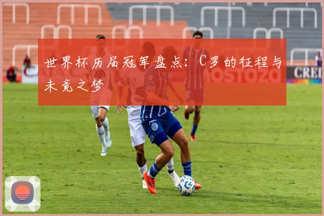 世界杯历届冠军盘点:C罗的征程与未竟之梦