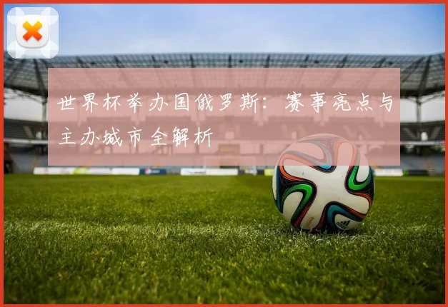 世界杯举办国俄罗斯：赛事亮点与主办城市全解析