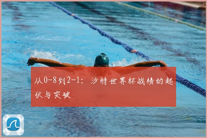 从0-8到2-1：沙特世界杯战绩的起伏与突破