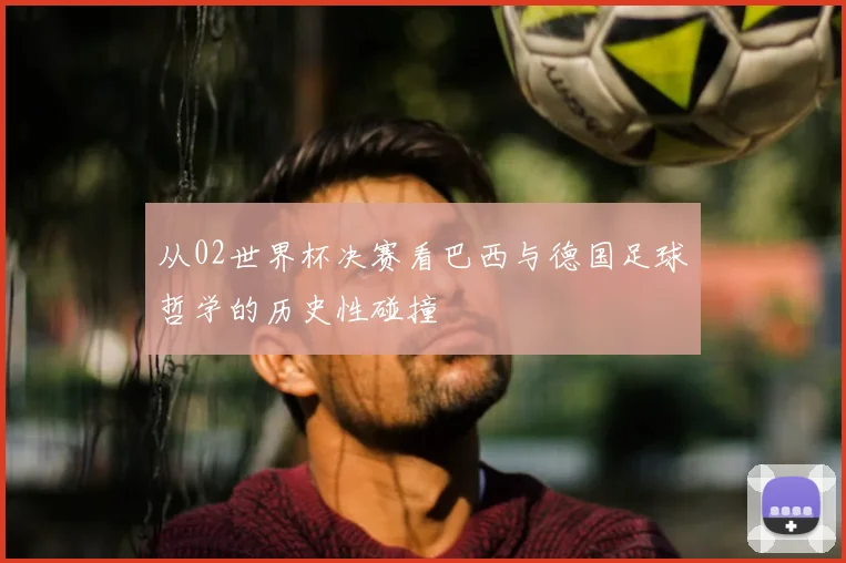 从02世界杯决赛看巴西与德国足球哲学的历史性碰撞