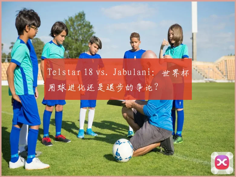 Telstar 18 vs. Jabulani：世界杯用球进化还是退步的争论？