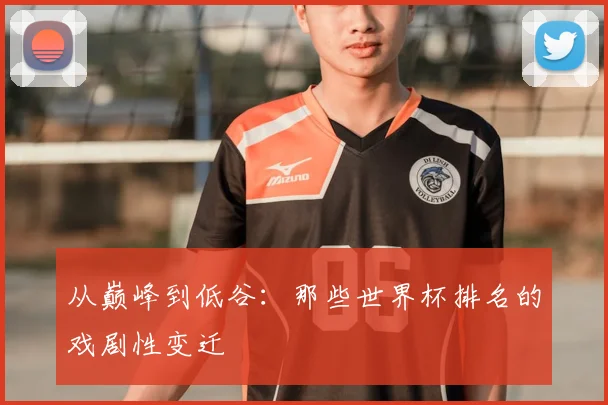 从巅峰到低谷：那些世界杯排名的戏剧性变迁