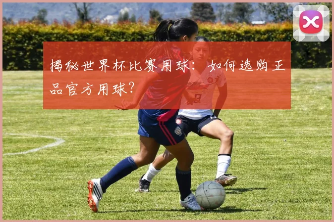 揭秘世界杯比赛用球：如何选购正品官方用球？