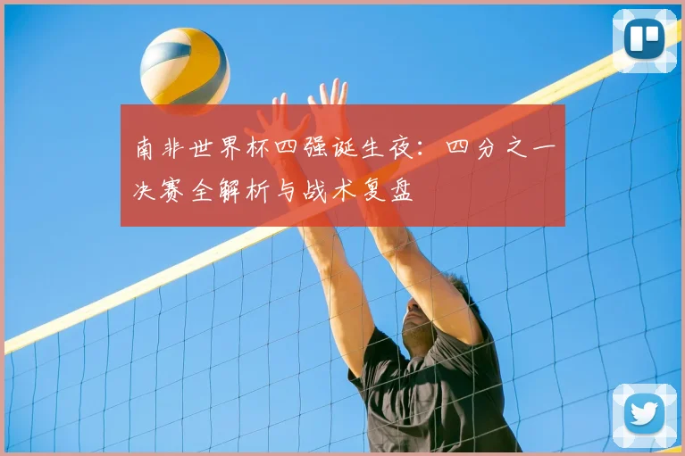 南非世界杯四强诞生夜：四分之一决赛全解析与战术复盘