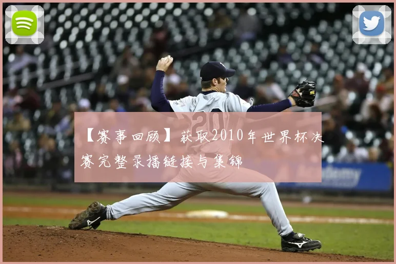 【赛事回顾】获取2010年世界杯决赛完整录播链接与集锦