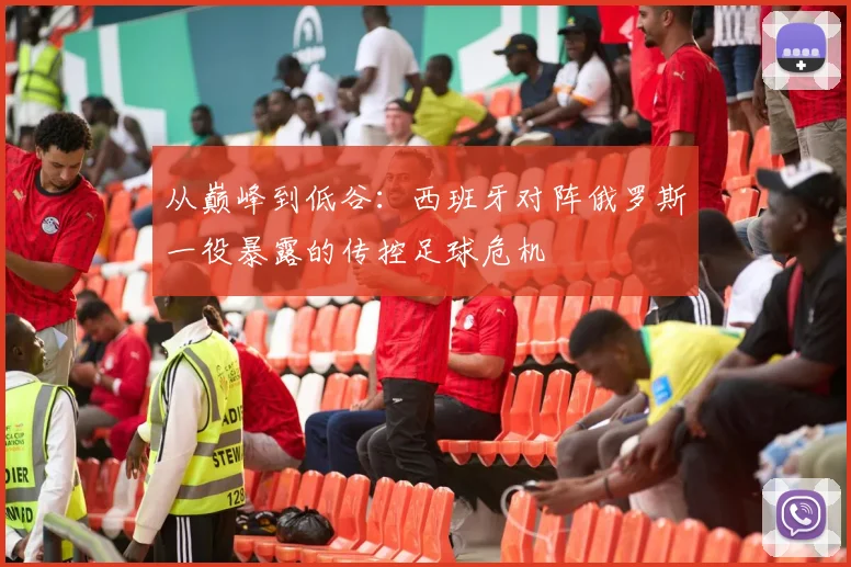 从巅峰到低谷:西班牙对阵俄罗斯一役暴露的传控足球危机