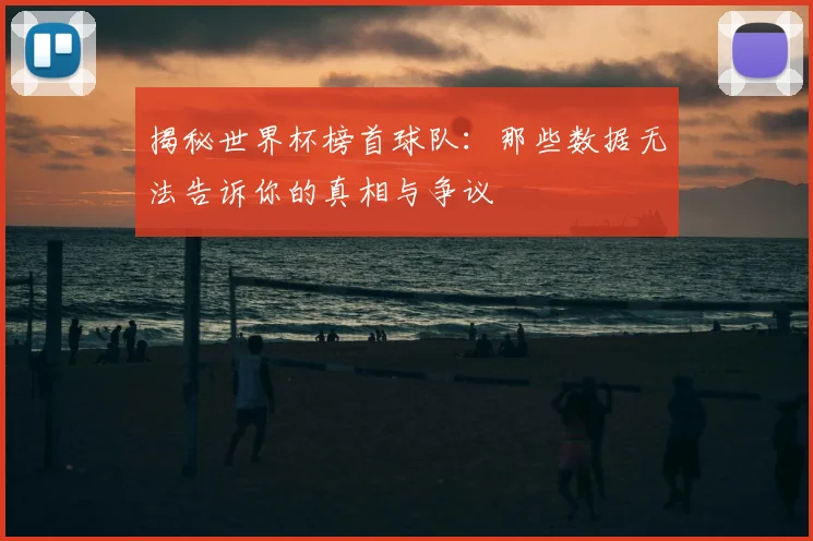 揭秘世界杯榜首球队：那些数据无法告诉你的真相与争议