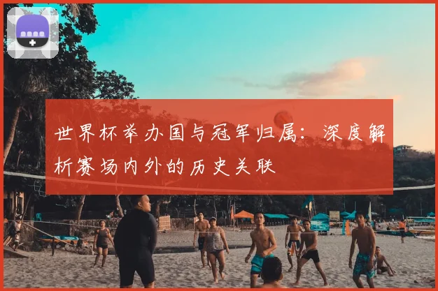 世界杯举办国与冠军归属：深度解析赛场内外的历史关联